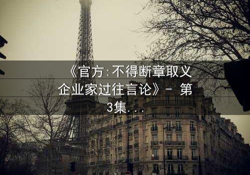 《官方:不得断章取义企业家过往言论》- 第3集在线观看 - 当真相被剪辑,谁在操控舆论?