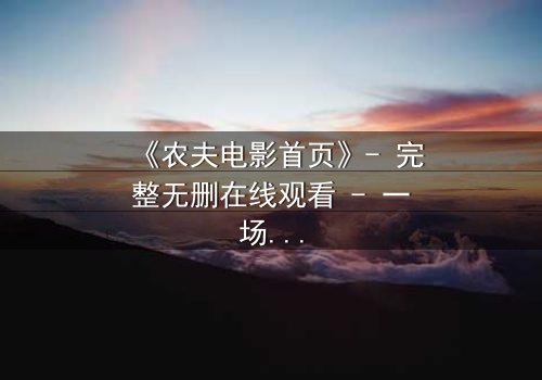 《农夫电影首页》- 完整无删在线观看 - 一场颠覆命运的乡村风暴