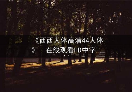 《西西人体高清44人体》- 在线观看HD中字 - 揭开人性最深层的秘密