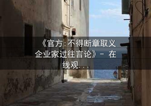 《官方:不得断章取义企业家过往言论》- 在线观看完整无删 - 当真相被切割,谁在操控舆论?