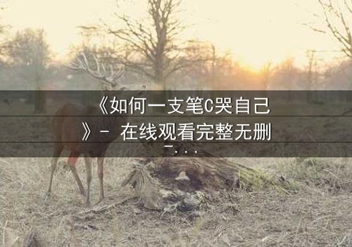 《如何一支笔C哭自己》- 在线观看完整无删 - 揭秘情感风暴的终极爆发
