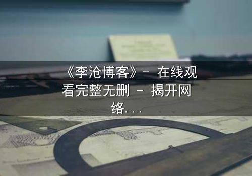 《李沧博客》- 在线观看完整无删 - 揭开网络背后的致命秘密