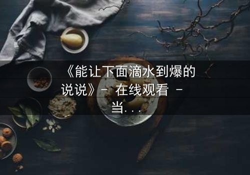 《能让下面滴水到爆的说说》- 在线观看 - 当秘密被揭开,人性在欲望中颤抖