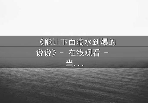 《能让下面滴水到爆的说说》- 在线观看 - 当秘密泄露,谁将坠入深渊?
