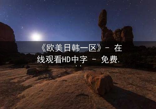 《欧美日韩一区》- 在线观看HD中字 - 免费1080P超清完整无删