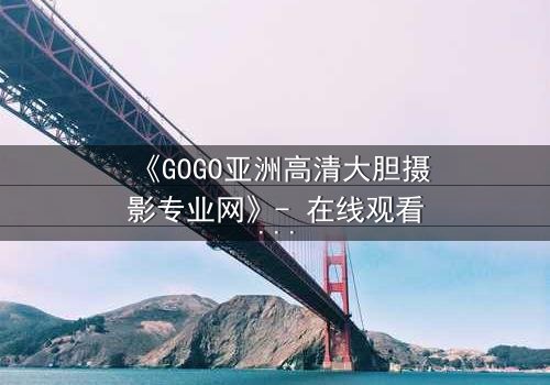 《GOGO亚洲高清大胆摄影专业网》- 在线观看完整无删 - 当镜头背后隐藏着致命秘密