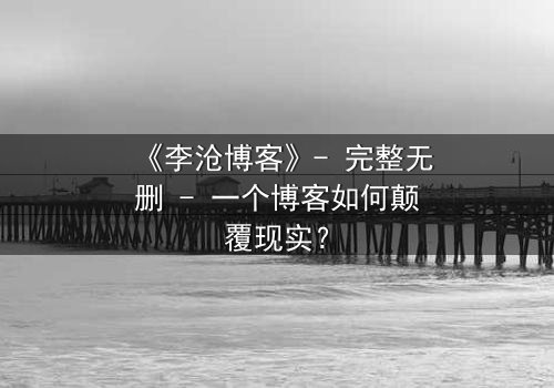 《李沧博客》- 完整无删 - 一个博客如何颠覆现实?