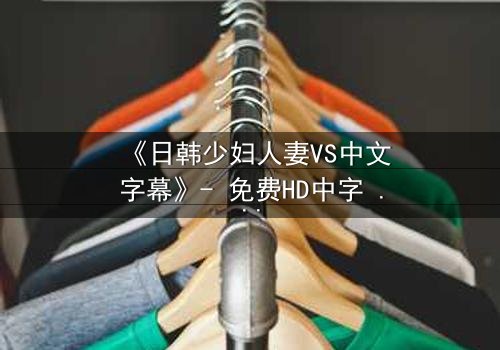《日韩少妇人妻VS中文字幕》- 免费HD中字 - 第7集完整无删