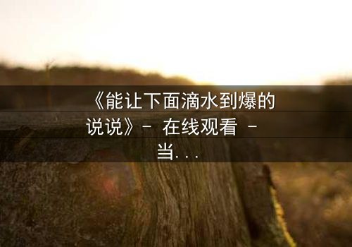 《能让下面滴水到爆的说说》- 在线观看 - 当秘密揭开,谁能全身而退?