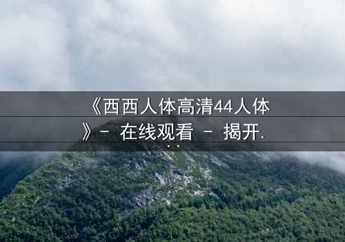 《西西人体高清44人体》- 在线观看 - 揭开人性最深层的秘密