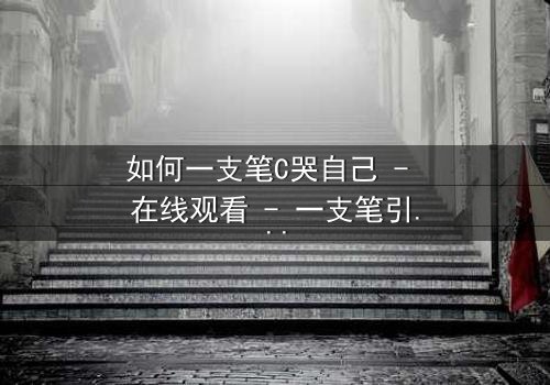 如何一支笔C哭自己 - 在线观看 - 一支笔引发的泪海风暴