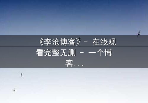 《李沧博客》- 在线观看完整无删 - 一个博客背后的致命秘密