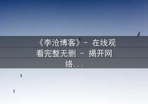 《李沧博客》- 在线观看完整无删 - 揭开网络背后的致命秘密