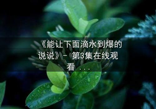 《能让下面滴水到爆的说说》- 第3集在线观看 - 一场情感风暴即将引爆!