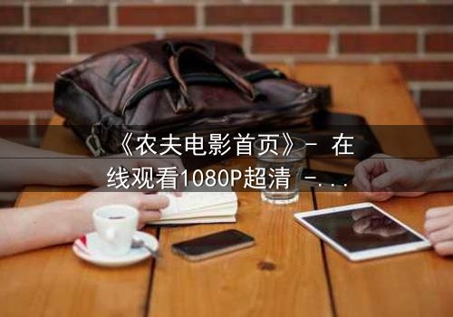 《农夫电影首页》- 在线观看1080P超清 - 当平凡农夫揭开惊天秘密