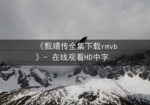 《甄嬛传全集下载rmvb》- 在线观看HD中字完整无删版 - 揭秘后宫权谋的终极对决
