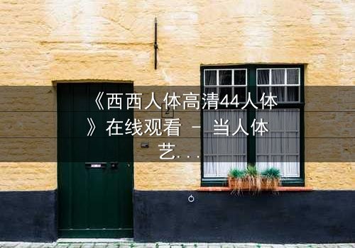 《西西人体高清44人体》在线观看 - 当人体艺术成为致命游戏