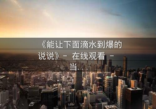 《能让下面滴水到爆的说说》- 在线观看 - 当秘密被揭开,谁能全身而退?