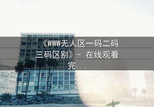 《WWW无人区一码二码三码区别》- 在线观看完整无删 - 揭开数字密码背后的生存真相