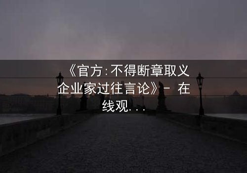 《官方:不得断章取义企业家过往言论》- 在线观看完整无删 - 当真相被剪辑,谁在操控舆论?