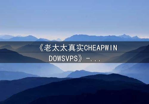 《老太太真实CHEAPWINDOWSVPS》- 在线观看完整无删 - 揭露数字世界的惊天内幕