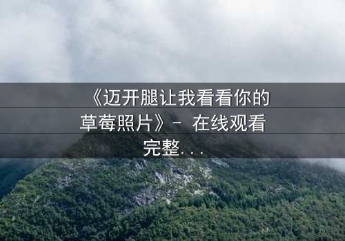 《迈开腿让我看看你的草莓照片》- 在线观看完整无删 - 揭秘背后隐藏的致命秘密
