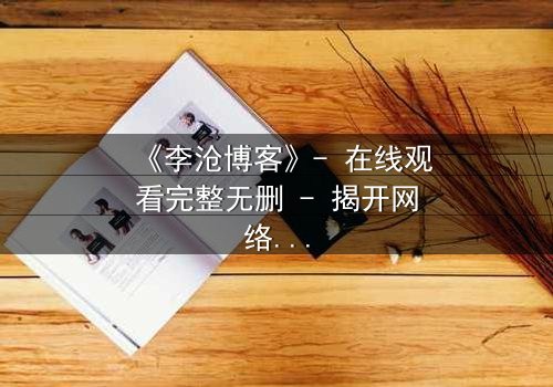 《李沧博客》- 在线观看完整无删 - 揭开网络背后的致命秘密