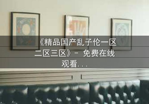 《精品国产乱子伦一区二区三区》- 免费在线观看 - 第8集HD中字
