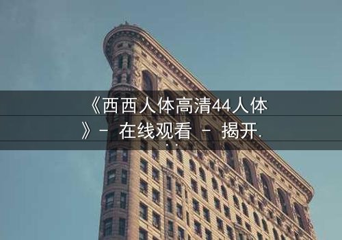 《西西人体高清44人体》- 在线观看 - 揭开人性最深层的秘密
