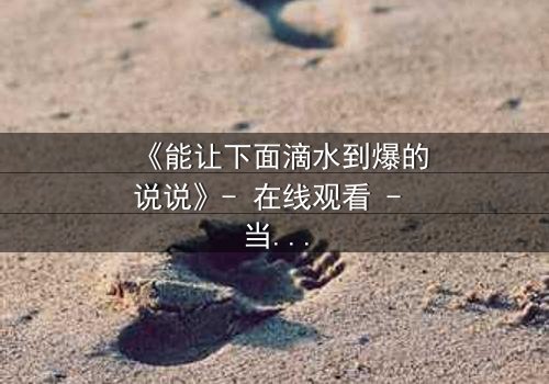 《能让下面滴水到爆的说说》- 在线观看 - 当秘密被揭开,谁能全身而退?