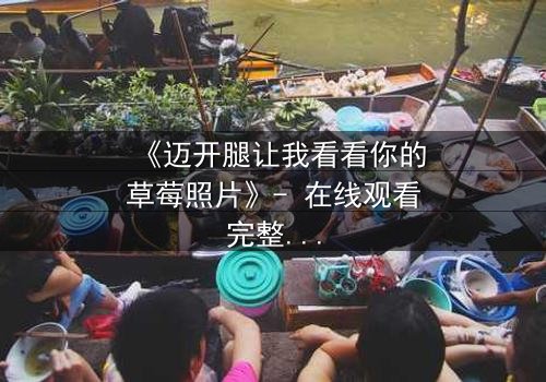 《迈开腿让我看看你的草莓照片》- 在线观看完整无删 - 揭开隐藏的真相