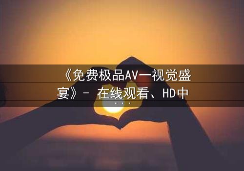 《免费极品AV一视觉盛宴》- 在线观看、HD中字 - 免费、1080P超清