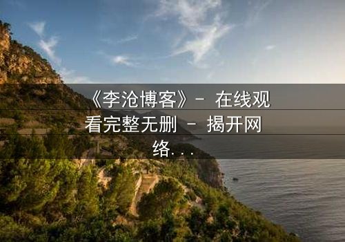 《李沧博客》- 在线观看完整无删 - 揭开网络背后的致命秘密