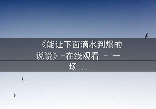 《能让下面滴水到爆的说说》-在线观看 - 一场情感风暴即将引爆!