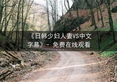 《日韩少妇人妻VS中文字幕》- 免费在线观看 - 第3集HD中字