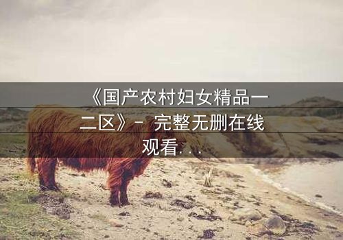 《国产农村妇女精品一二区》- 完整无删在线观看 - 第3集HD中字免费