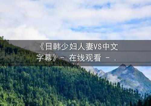 《日韩少妇人妻VS中文字幕》- 在线观看 - 第3集完整无删