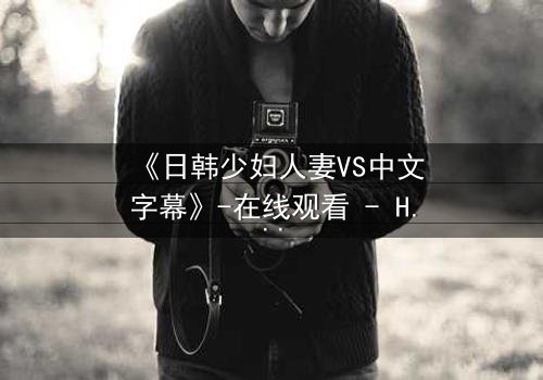 《日韩少妇人妻VS中文字幕》-在线观看 - HD中字 - 免费 - 1080P超清 - 完整无删 - 影视大全 - 第3集