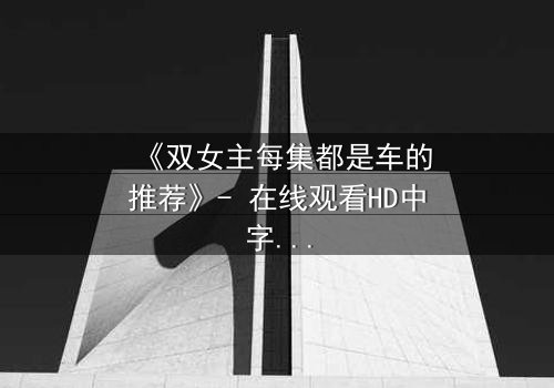 《双女主每集都是车的推荐》- 在线观看HD中字 - 免费1080P超清完整无删