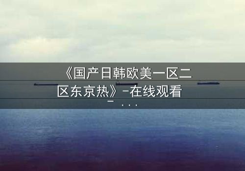 《国产日韩欧美一区二区东京热》-在线观看 - 第3集HD中字