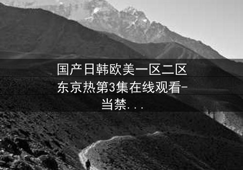 国产日韩欧美一区二区东京热第3集在线观看-当禁忌之恋遇上跨国阴谋