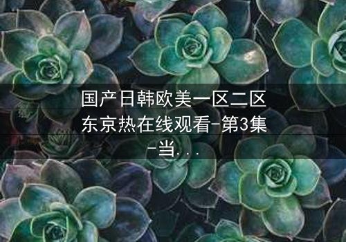 国产日韩欧美一区二区东京热在线观看-第3集-当欲望与道德激烈碰撞