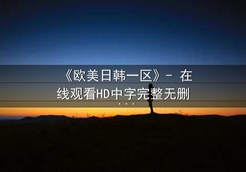 《欧美日韩一区》- 在线观看HD中字完整无删 - 当欲望与背叛交织,谁能全身而退?