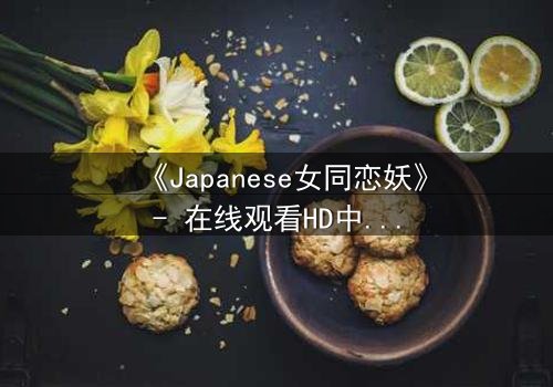 《Japanese女同恋妖》- 在线观看HD中字 - 第7集完整无删