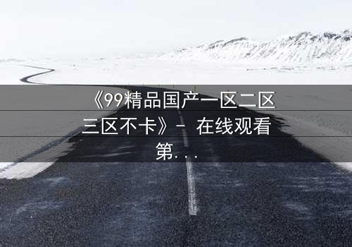《99精品国产一区二区三区不卡》- 在线观看第7集 - 揭开隐藏的真相,你敢直面吗?