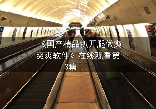 《国产精品扒开腿做爽爽爽软件》在线观看第3集 - 当欲望撕开伪装,谁能全身而退?