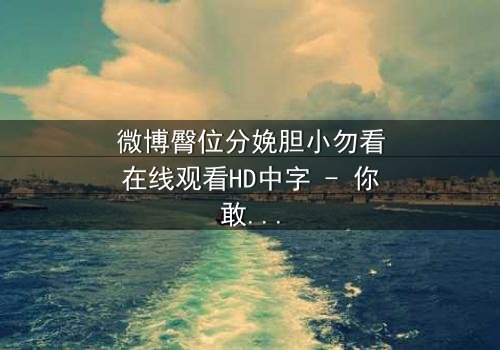 微博臀位分娩胆小勿看在线观看HD中字 - 你敢直面这场惊心动魄的分娩风暴吗?