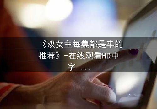 《双女主每集都是车的推荐》-在线观看HD中字 - 免费1080P超清第7集