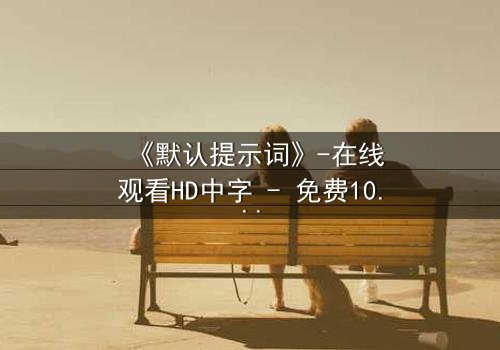 《默认提示词》-在线观看HD中字 - 免费1080P超清第7集