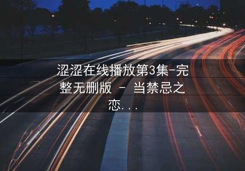 涩涩在线播放第3集-完整无删版 - 当禁忌之恋遇上致命直播